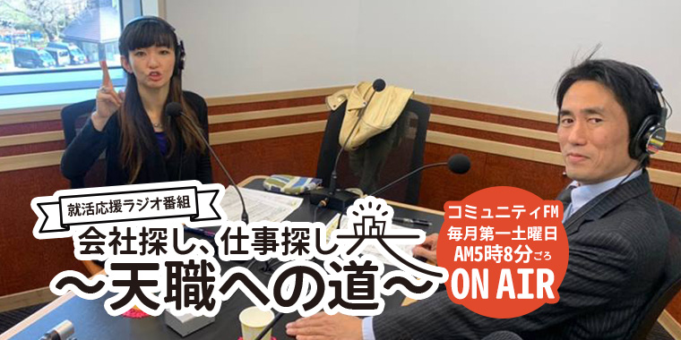 就活応援ラジオ番組「会社探し、仕事探し～天職への道～」 毎月第1土曜日 AM5:08頃～ 「パワーアップモーニングサタデー」内 約15分
ミュージックバードに契約している全国のコミュニティFM